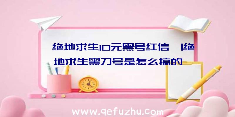 「绝地求生10元黑号红信」|绝地求生黑刀号是怎么搞的